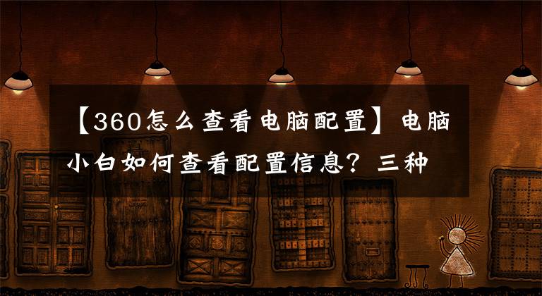 【360怎么查看电脑配置】电脑小白如何查看配置信息？三种方式提供给你