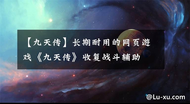 【九天传】长期耐用的网页游戏《九天传》收复战斗辅助