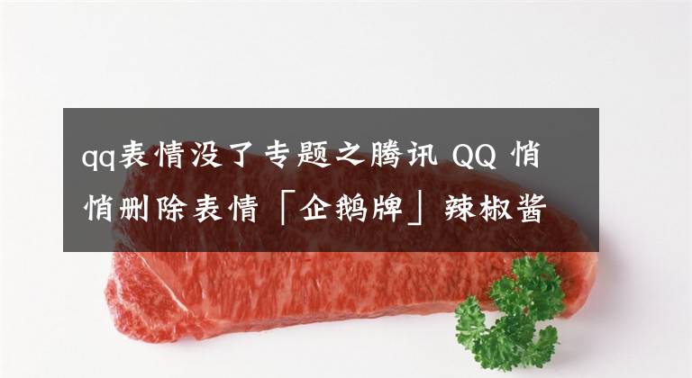 qq表情没了专题之腾讯 QQ 悄悄删除表情「企鹅牌」辣椒酱