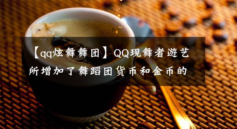 【qq炫舞舞团】QQ现舞者游艺所增加了舞蹈团货币和金币的获取。