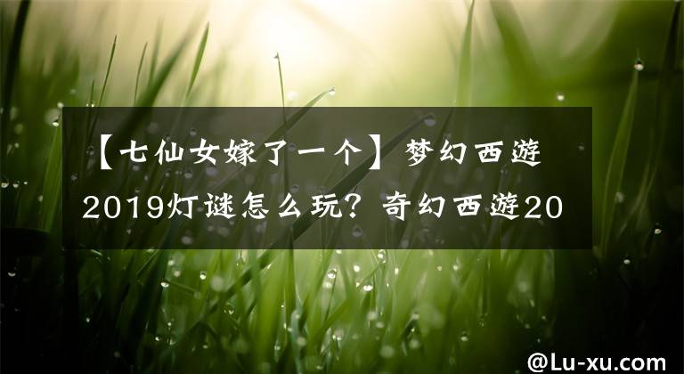 【七仙女嫁了一个】梦幻西游2019灯谜怎么玩？奇幻西游2019灯谜答案大全攻略。