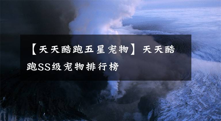 【天天酷跑五星宠物】天天酷跑SS级宠物排行榜