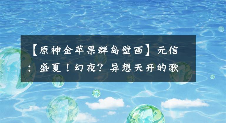 【原神金苹果群岛壁画】元信：盛夏！幻夜？异想天开的歌！版本2.8更新通知