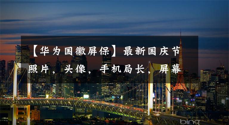 【华为国徽屏保】最新国庆节照片，头像，手机局长，屏幕壁纸关闭。