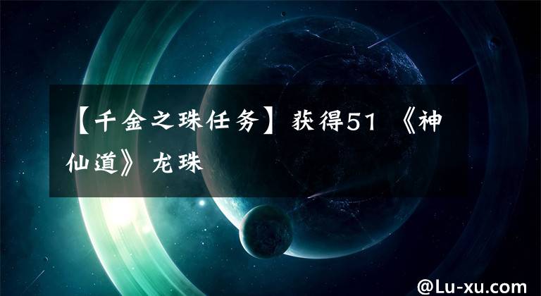 【千金之珠任务】获得51 《神仙道》龙珠