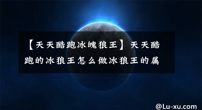 【天天酷跑冰魄狼王】天天酷跑的冰狼王怎么做冰狼王的属性技术分析?