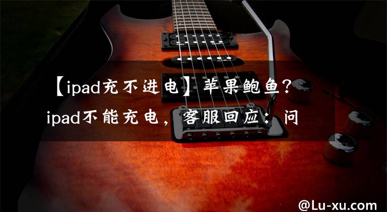 【ipad充不进电】苹果鲍鱼？ipad不能充电，客服回应：问题严重，请重新启动