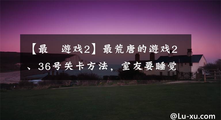 【最囧游戏2】最荒唐的游戏2、36号关卡方法,室友要睡觉了。请关灯。