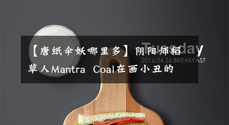 【唐纸伞妖哪里多】阴阳师稻草人Mantra  Coal在画小丑的时候,哪里有很多女人?