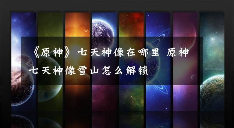 《原神》七天神像在哪里 原神七天神像雪山怎么解锁
