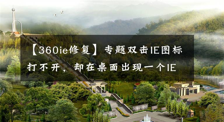 【360ie修复】专题双击IE图标打不开,却在桌面出现一个IE的快捷方式