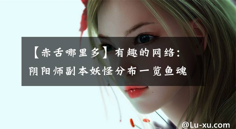 【赤舌哪里多】有趣的网络:阴阳师副本妖怪分布一览鱼魂妖怪分布图