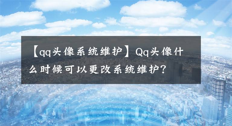 【qq头像系统维护】Qq头像什么时候可以更改系统维护?