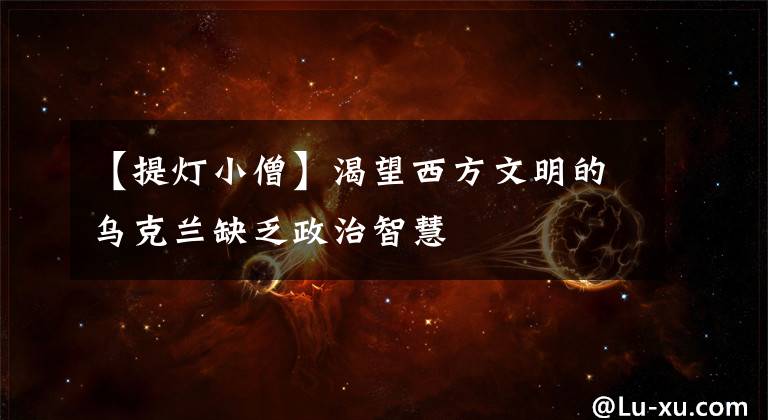 【提灯小僧】渴望西方文明的乌克兰缺乏政治智慧