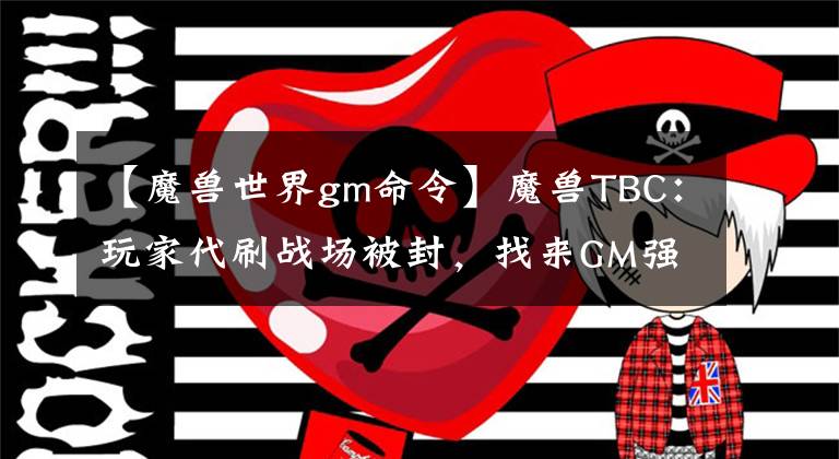 【魔兽世界gm命令】魔兽TBC：玩家代刷战场被封，找来GM强行对线，反被怼到哑口无言