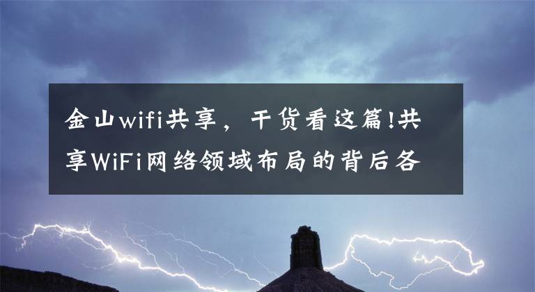 金山wifi共享，干货看这篇!共享WiFi网络领域布局的背后各个巨人