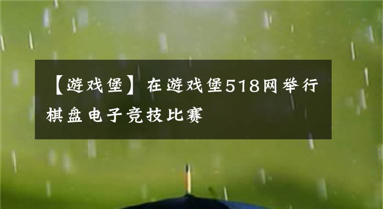 【游戏堡】在游戏堡518网举行棋盘电子竞技比赛