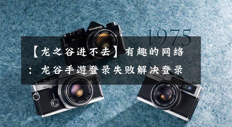【龙之谷进不去】有趣的网络：龙谷手游登录失败解决登录失败教程