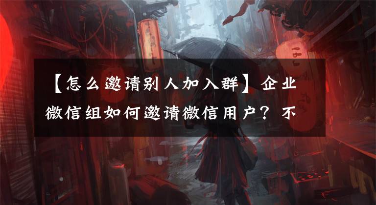 【怎么邀请别人加入群】企业微信组如何邀请微信用户？不需要同意把顾客拉到集体吗？