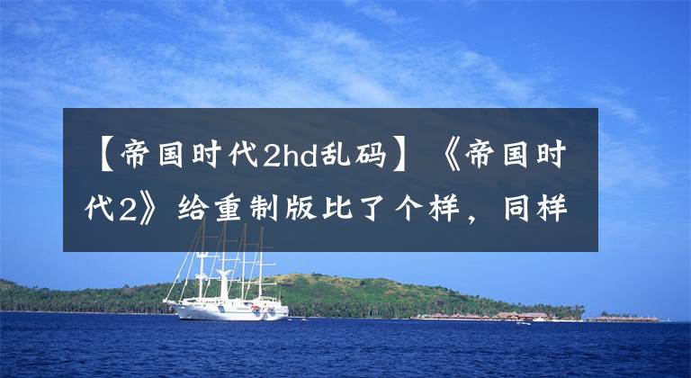 【帝国时代2hd乱码】《帝国时代2》给重制版比了个样，同样的重制版，打开方式不同