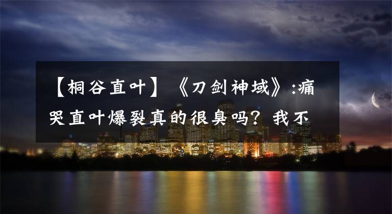 【桐谷直叶】《刀剑神域》:痛哭直叶爆裂真的很臭吗？我不这么认为