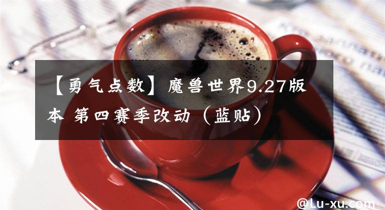【勇气点数】魔兽世界9.27版本 第四赛季改动（蓝贴）