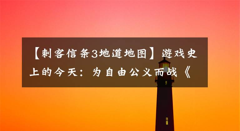【刺客信条3地道地图】游戏史上的今天:为自由公义而战《刺客信条3》