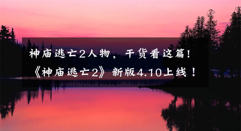 神庙逃亡2人物,干货看这篇!《神庙逃亡2》新版4.10上线!全明星角色华丽开放!