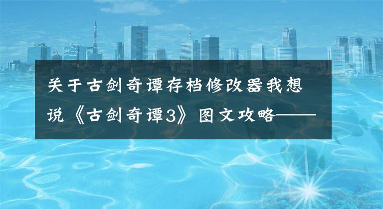 关于古剑奇谭存档修改器我想说《古剑奇谭3》图文攻略——按键操作及界面说明