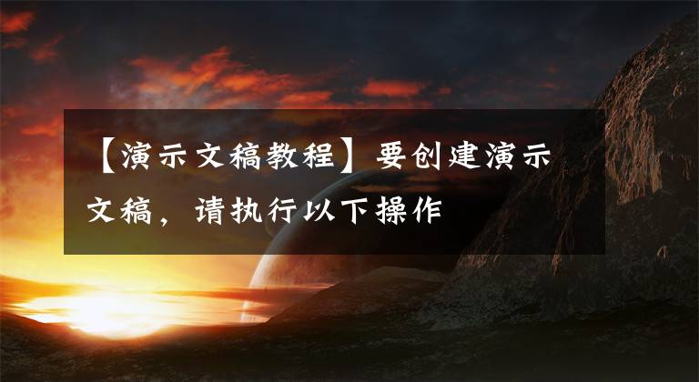 【演示文稿教程】要创建演示文稿,请执行以下操作