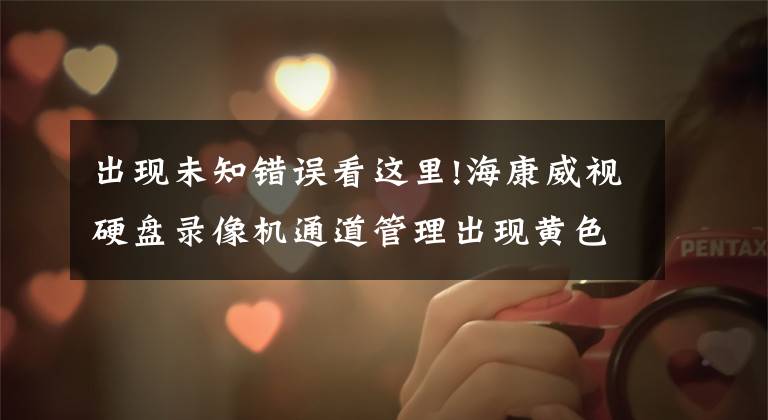 出现未知错误看这里!海康威视硬盘录像机通道管理出现黄色叹号未知错误解决方法