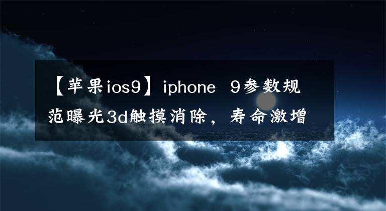 【苹果ios9】iphone  9参数规范曝光3d触摸消除，寿命激增