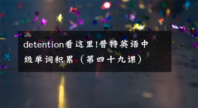detention看这里!普特英语中级单词积累（第四十九课）