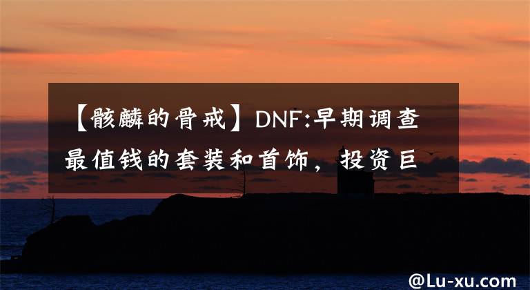 【骸麟的骨戒】DNF:早期调查最值钱的套装和首饰,投资巨大。
