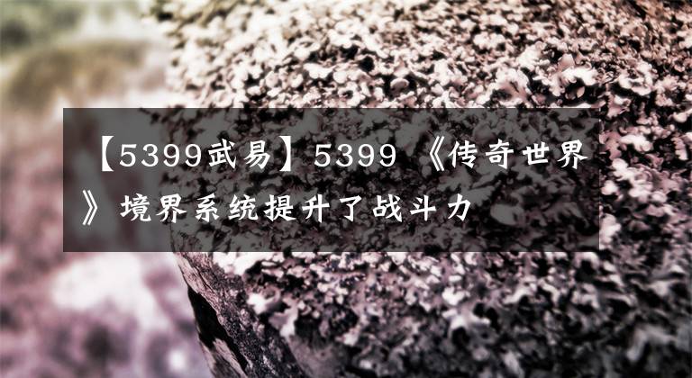 【5399武易】5399 《传奇世界》境界系统提升了战斗力