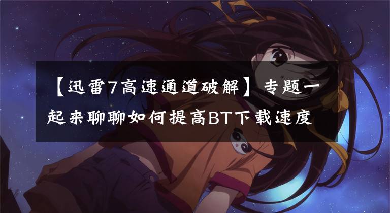 【迅雷7高速通道破解】专题一起来聊聊如何提高BT下载速度(以迅雷极速版为例)
