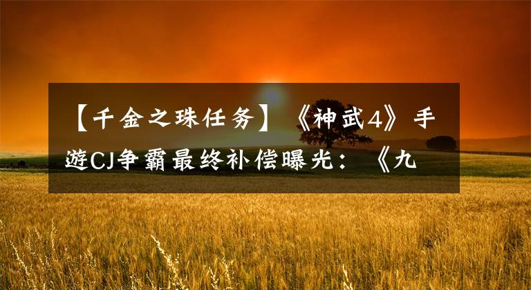 【千金之珠任务】《神武4》手游CJ争霸最终补偿曝光：《九泉龙语》见证了国王的诞生。