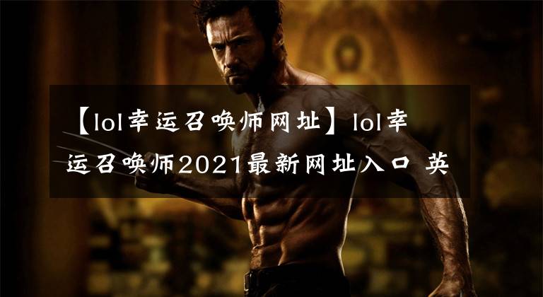 【lol幸运召唤师网址】lol幸运召唤师2021最新网址入口 英雄联盟幸运召唤师3月网址