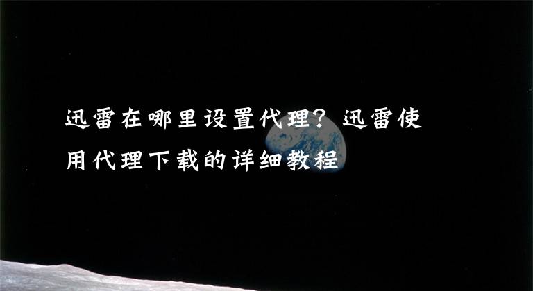 迅雷在哪里设置代理?迅雷使用代理下载的详细教程
