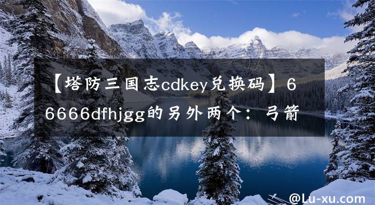 【塔防三国志cdkey兑换码】66666dfhjgg的另外两个：弓箭手法师塔防三国地塔防护精灵鱼头像框架