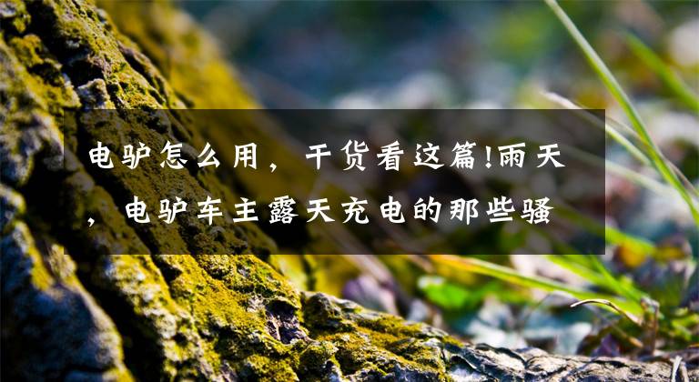 电驴怎么用，干货看这篇!雨天，电驴车主露天充电的那些骚操作