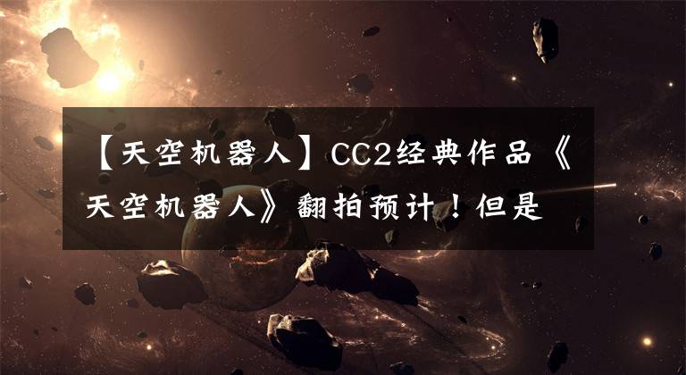 【天空机器人】CC2经典作品《天空机器人》翻拍预计！但是可能要等很久。