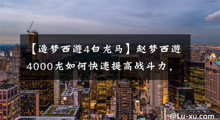 【造梦西游4白龙马】赵梦西游4000龙如何快速提高战斗力，白龙宝石搭配分析。