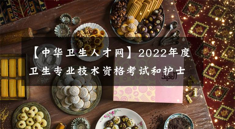【中华卫生人才网】2022年度卫生专业技术资格考试和护士执业资格考试准考证打印提醒