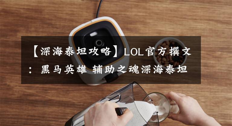 【深海泰坦攻略】LOL官方撰文:黑马英雄 辅助之魂深海泰坦详解