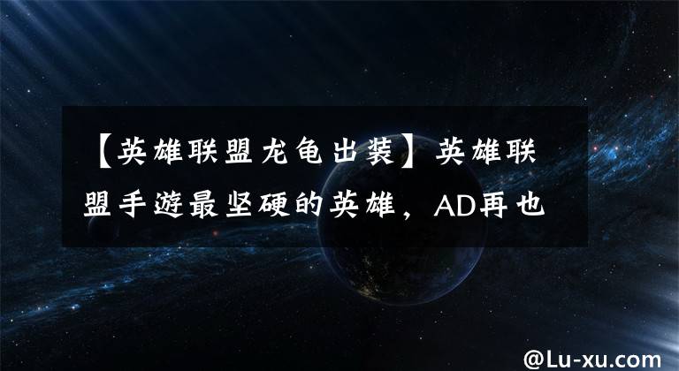 【英雄联盟龙龟出装】英雄联盟手游最坚硬的英雄，AD再也不能摇头了