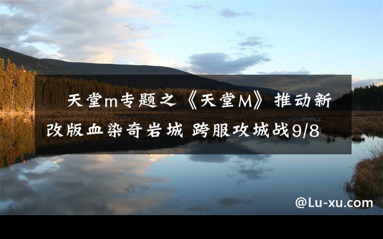 天堂m专题之《天堂M》推动新改版血染奇岩城 跨服攻城战9/8开打
