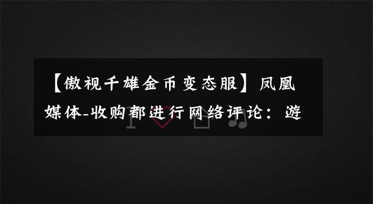 【傲视千雄金币变态服】凤凰媒体-收购都进行网络评论：游戏产业整合将持续推进，新媒体的持续布局将被期待，储备盈利能力预测将提高。