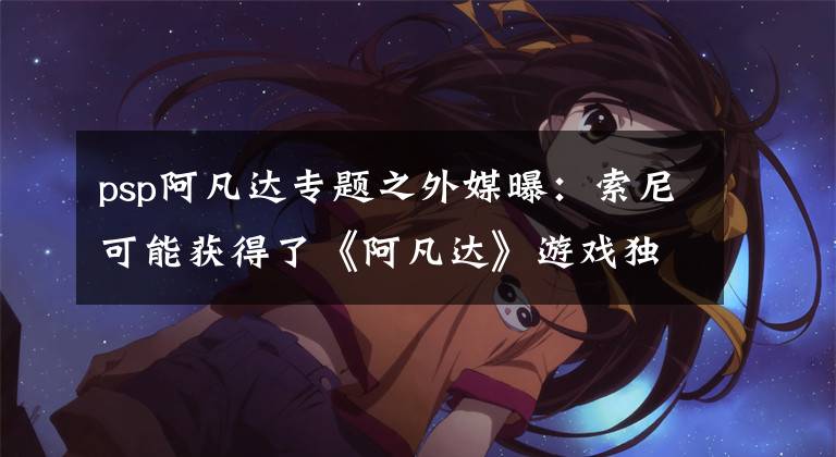 psp阿凡达专题之外媒曝:索尼可能获得了《阿凡达》游戏独家宣传权