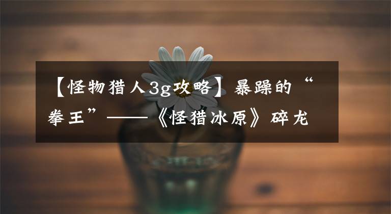 【怪物猎人3g攻略】暴躁的“拳王”——《怪猎冰原》碎龙动作解析及应对